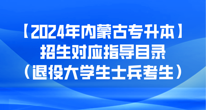 【2024年内蒙古专升本】招生对应指导目录（退役大学生士兵考生）