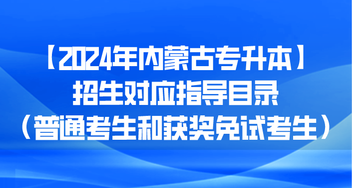 【2024年内蒙古专升本】招生对应指导目录（普通考生和获奖免试考生）