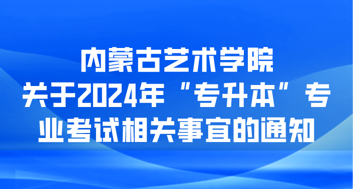【内艺加试通知】内蒙古艺术学院关于2024年“专升本”专业考试相关事宜的通知！