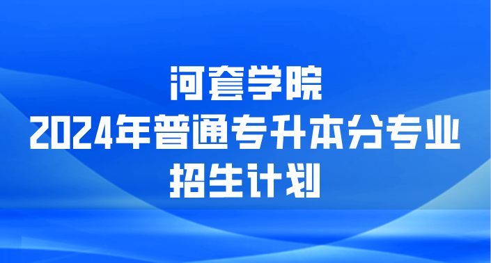 河套学院  2024年普通专升本分专业招生计划