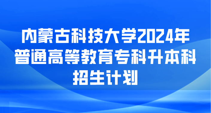 内蒙古科技大学2024年普通高等教育专科升本科招生计划