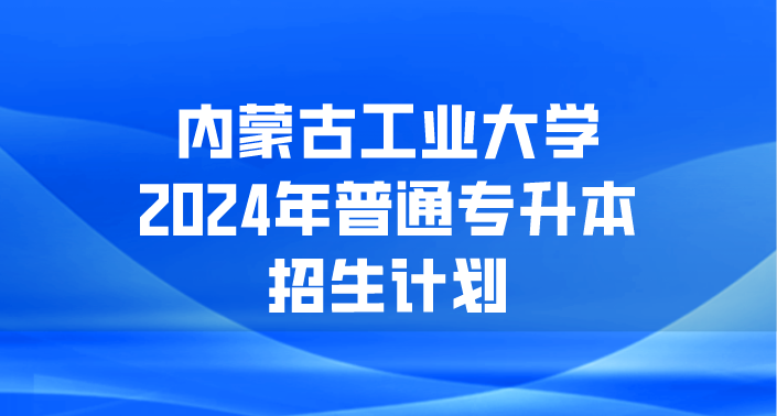 内蒙古工业大学2024年普通专升本招生计划