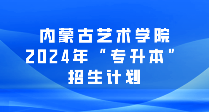 内蒙古艺术学院2024年“专升本”招生计划