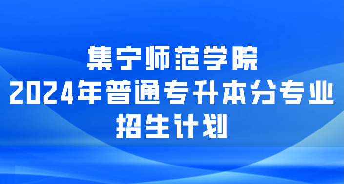 集宁师范学院2024年普通专升本分专业招生计划