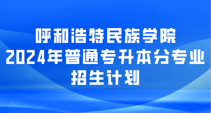 呼和浩特民族学院2024年普通专升本分专业招生计划