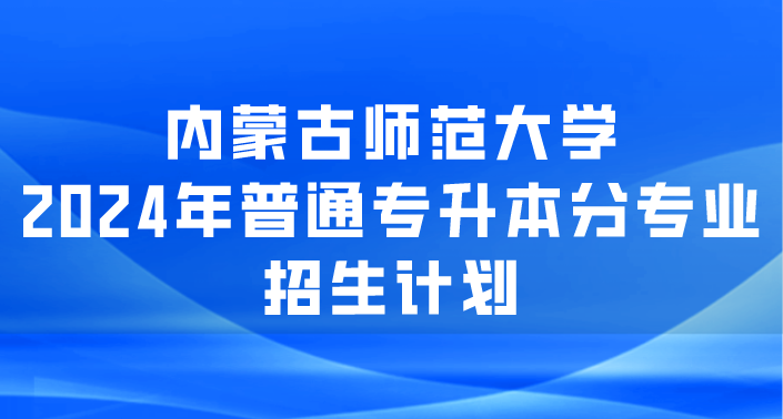 内蒙古师范大学2024年普通专升本分专业招生计划