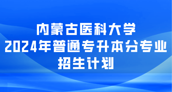 内蒙古医科大学2024年普通专升本分专业招生计划