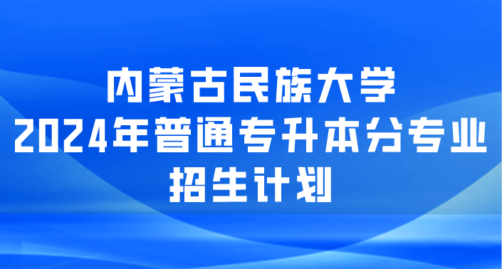 内蒙古民族大学2024年普通专升本分专业招生计划