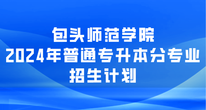 包头师范学院2024年普通专升本分专业招生计划