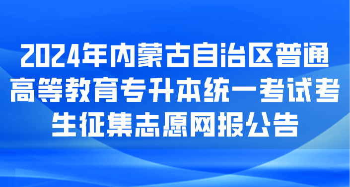 【重要通知】2024年内蒙古自治区普通高等教育专升本统一考试考生征集志愿网报公告